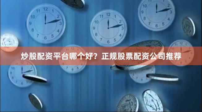 炒股配资平台哪个好？正规股票配资公司推荐