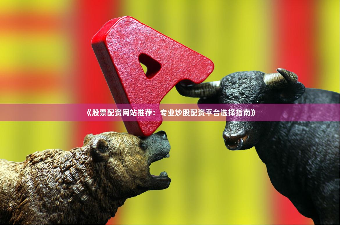 《股票配资网站推荐：专业炒股配资平台选择指南》
