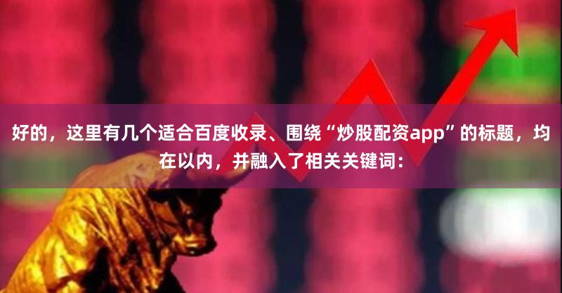 好的，这里有几个适合百度收录、围绕“炒股配资app”的标题，均在以内，并融入了相关关键词：