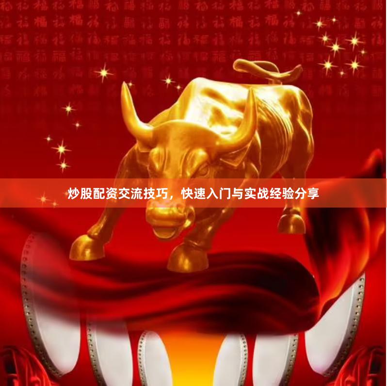 炒股配资交流技巧，快速入门与实战经验分享