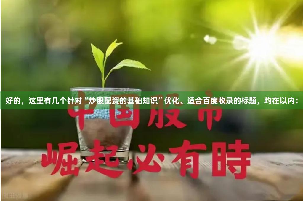 好的,这里有几个针对“炒股配资的基础知识”优化、适合百度收录的标题,均在以内: