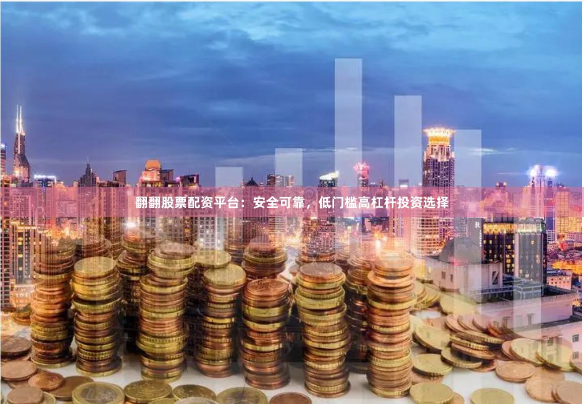 翻翻股票配资平台：安全可靠，低门槛高杠杆投资选择