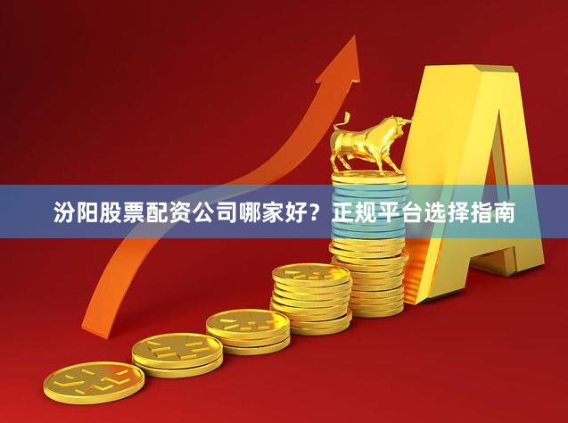 汾阳股票配资公司哪家好?正规平台选择指南