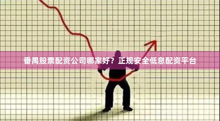 番禺股票配资公司哪家好？正规安全低息配资平台