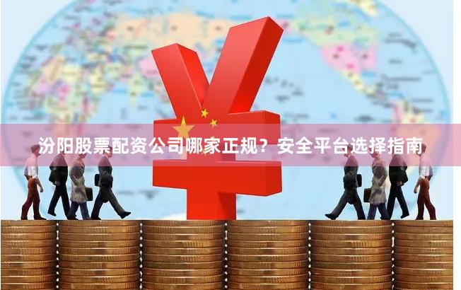 汾阳股票配资公司哪家正规?安全平台选择指南