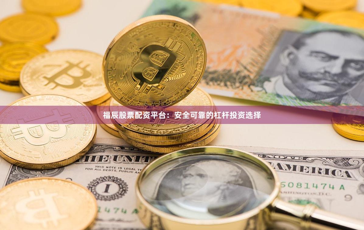福辰股票配资平台：安全可靠的杠杆投资选择