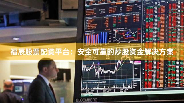 福辰股票配资平台：安全可靠的炒股资金解决方案