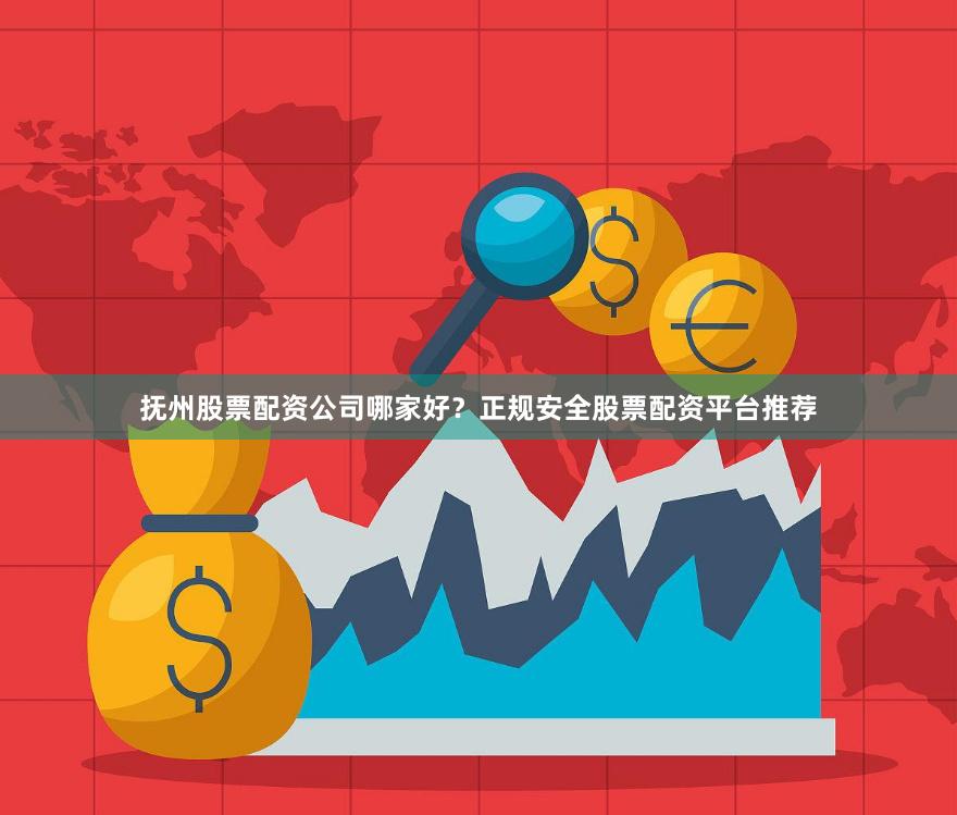 抚州股票配资公司哪家好?正规安全股票配资平台推荐