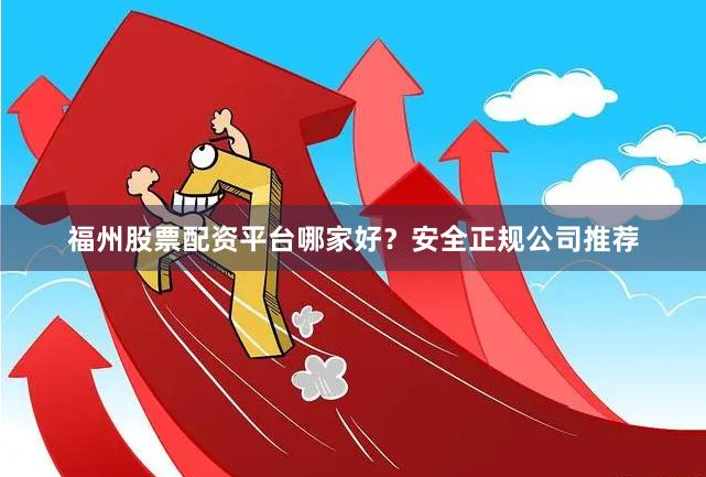 福州股票配资平台哪家好？安全正规公司推荐