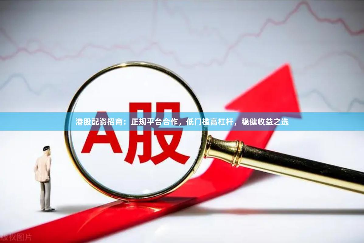 港股配资招商:正规平台合作,低门槛高杠杆,稳健收益之选