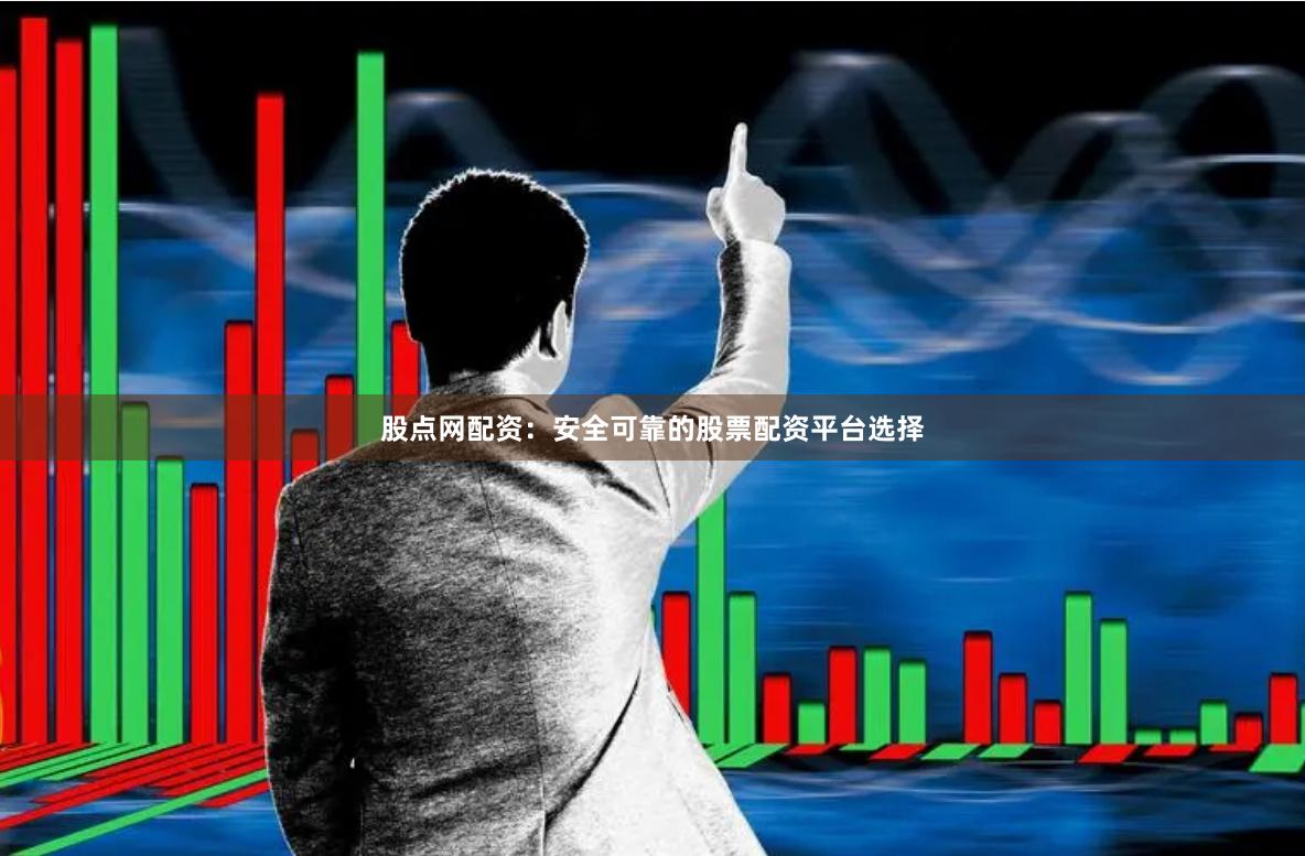 股点网配资：安全可靠的股票配资平台选择