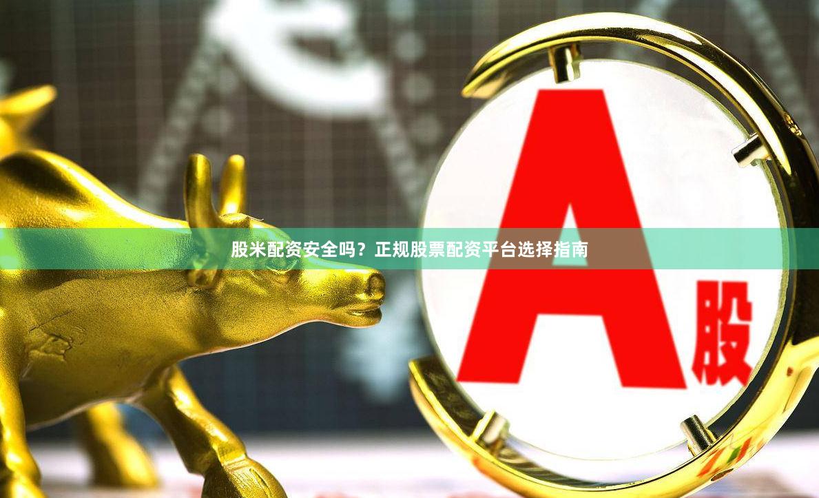 股米配资安全吗？正规股票配资平台选择指南