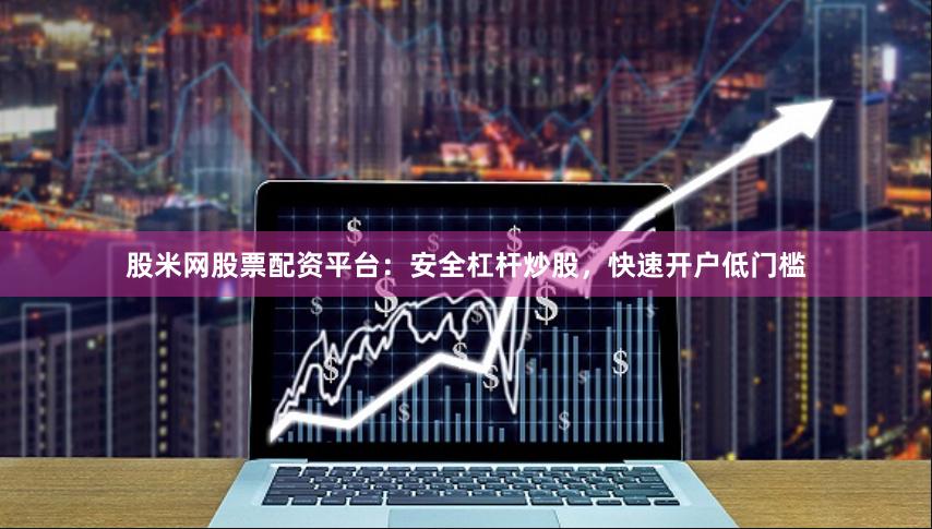 股米网股票配资平台：安全杠杆炒股，快速开户低门槛