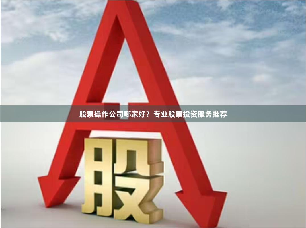 股票操作公司哪家好？专业股票投资服务推荐