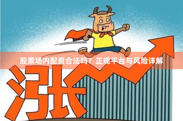 股票场内配资合法吗？正规平台与风险详解