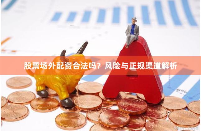股票场外配资合法吗？风险与正规渠道解析