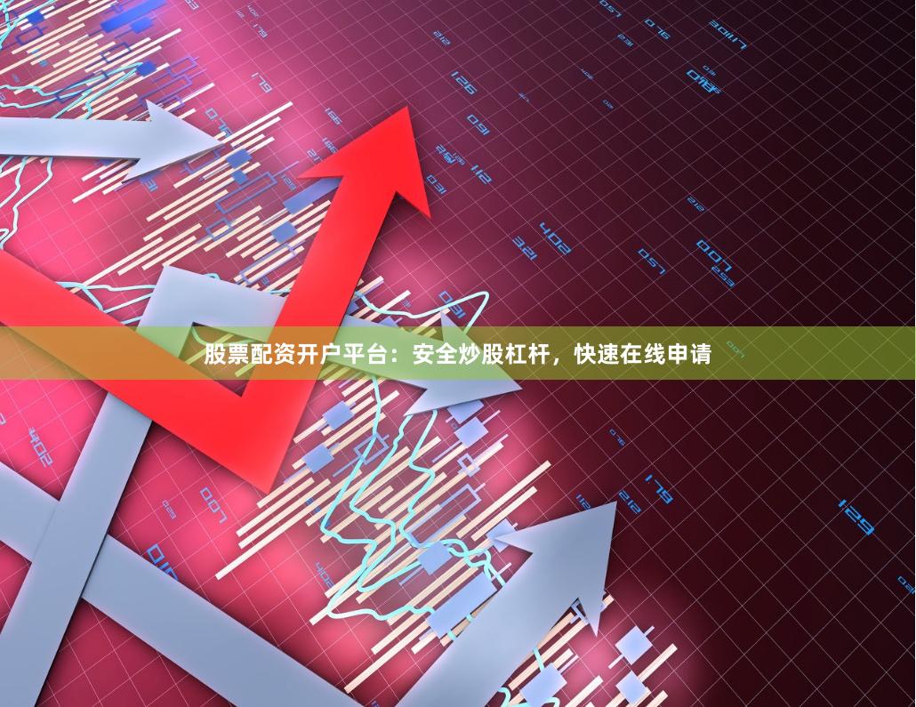 股票配资开户平台：安全炒股杠杆，快速在线申请