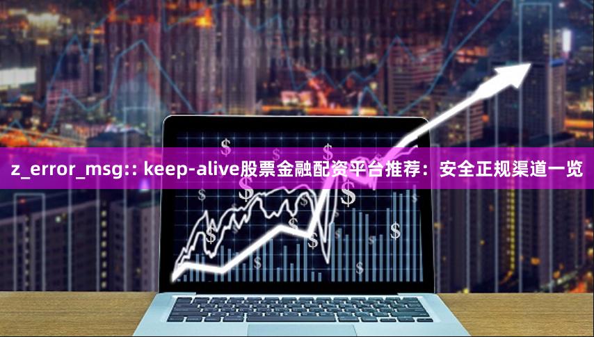 z_error_msg:: keep-alive股票金融配资平台推荐：安全正规渠道一览