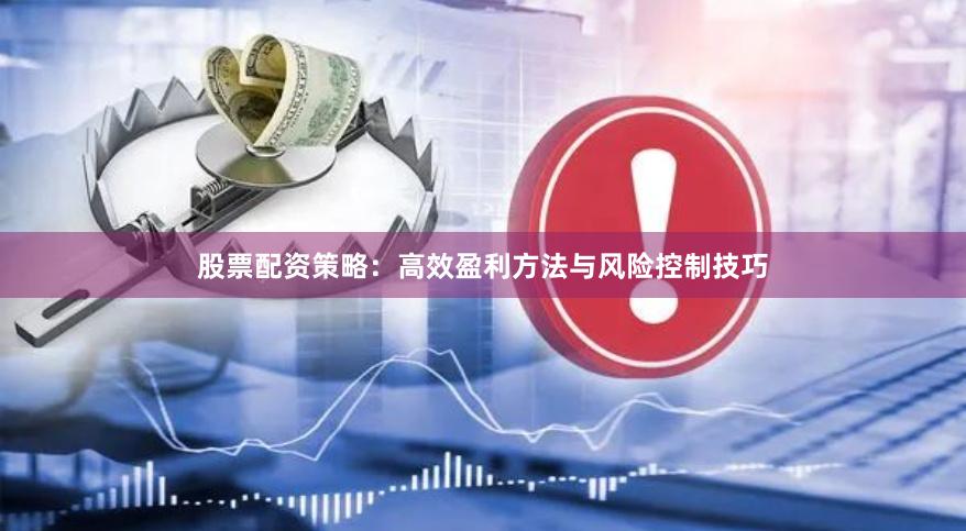 股票配资策略：高效盈利方法与风险控制技巧