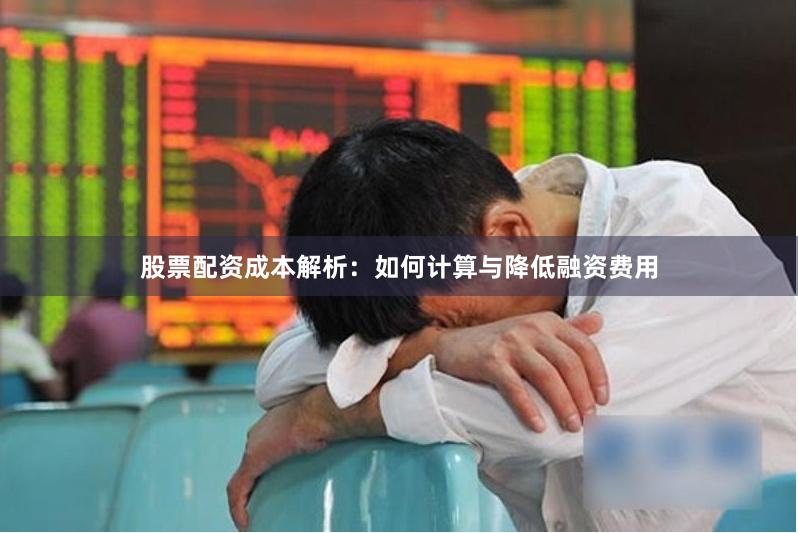 股票配资成本解析：如何计算与降低融资费用