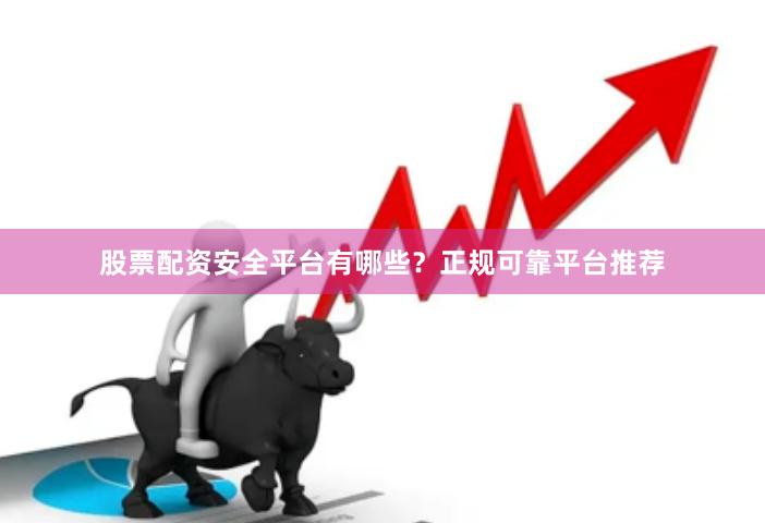 股票配资安全平台有哪些？正规可靠平台推荐