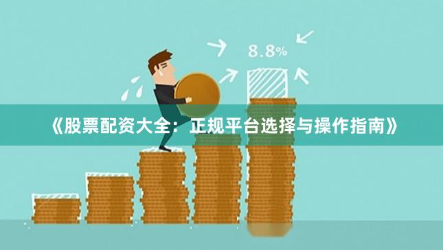 《股票配资大全：正规平台选择与操作指南》