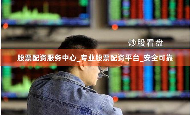 股票配资服务中心_专业股票配资平台_安全可靠