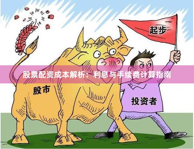 股票配资成本解析：利息与手续费计算指南