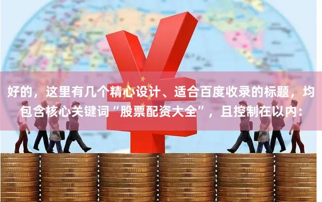 好的，这里有几个精心设计、适合百度收录的标题，均包含核心关键词“股票配资大全”，且控制在以内：