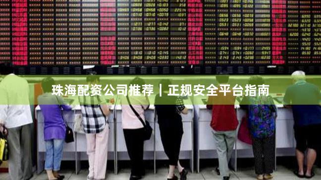 珠海配资公司推荐｜正规安全平台指南