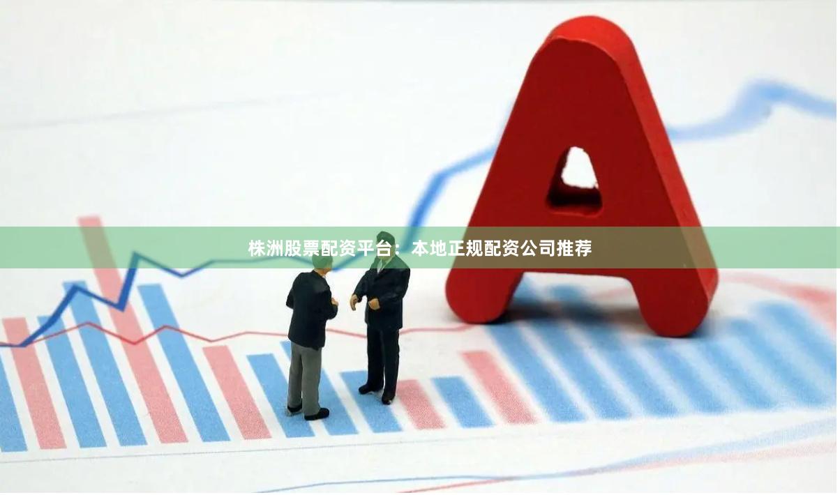 株洲股票配资平台:本地正规配资公司推荐