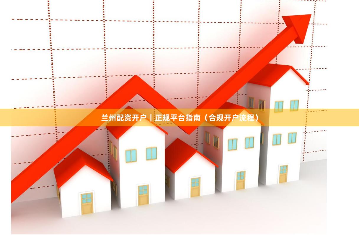 兰州配资开户｜正规平台指南（合规开户流程）