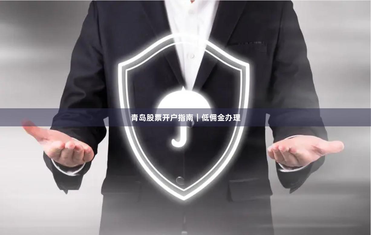 青岛股票开户指南｜低佣金办理