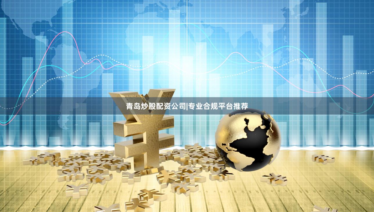 青岛炒股配资公司|专业合规平台推荐