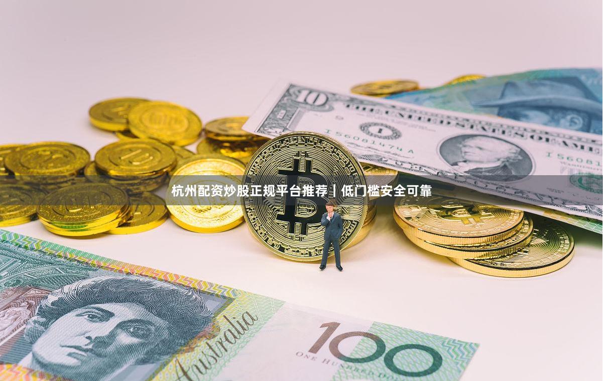杭州配资炒股正规平台推荐|低门槛安全可靠