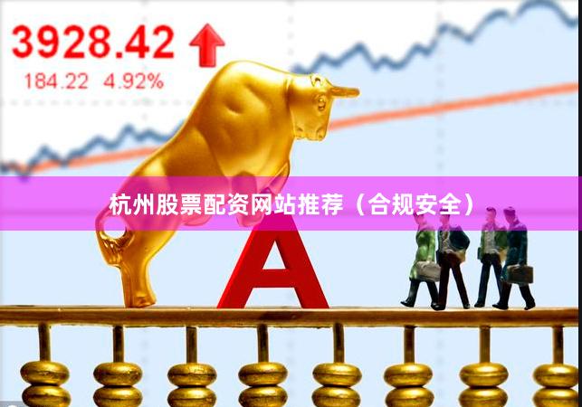 杭州股票配资网站推荐（合规安全）