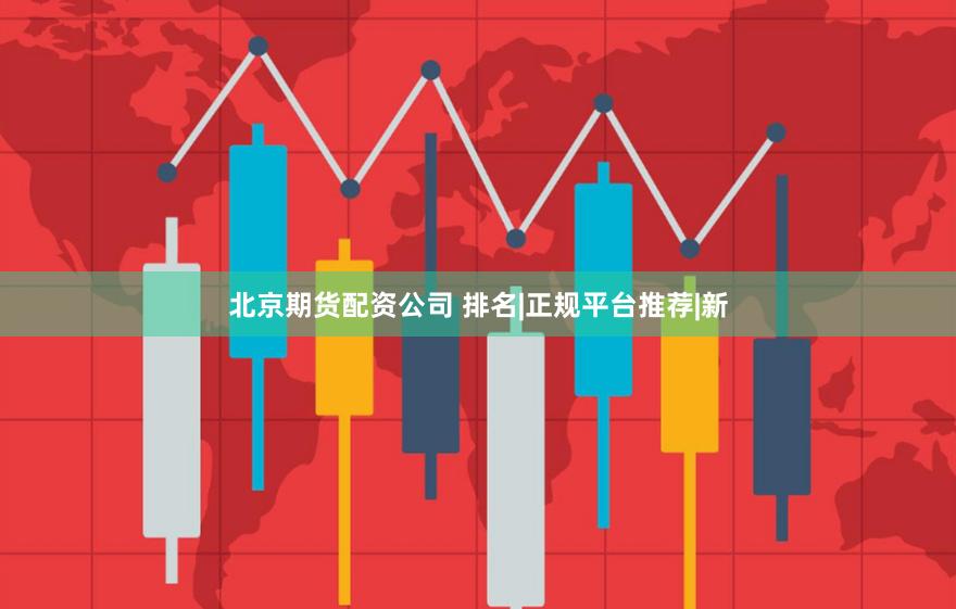 北京期货配资公司 排名|正规平台推荐|新