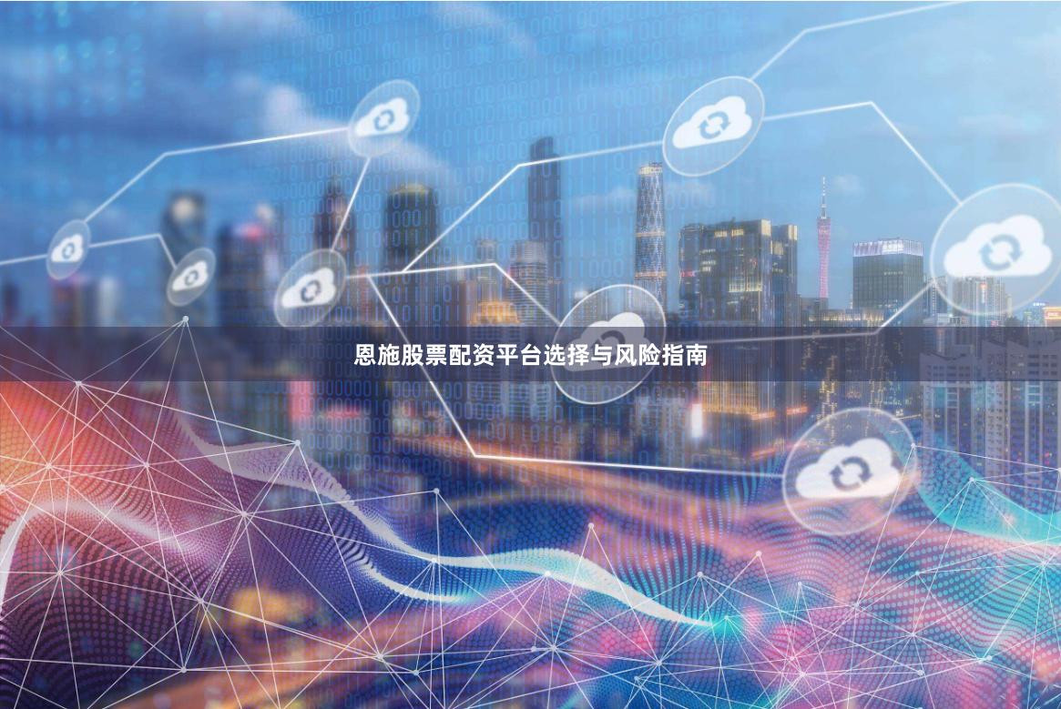 恩施股票配资平台选择与风险指南