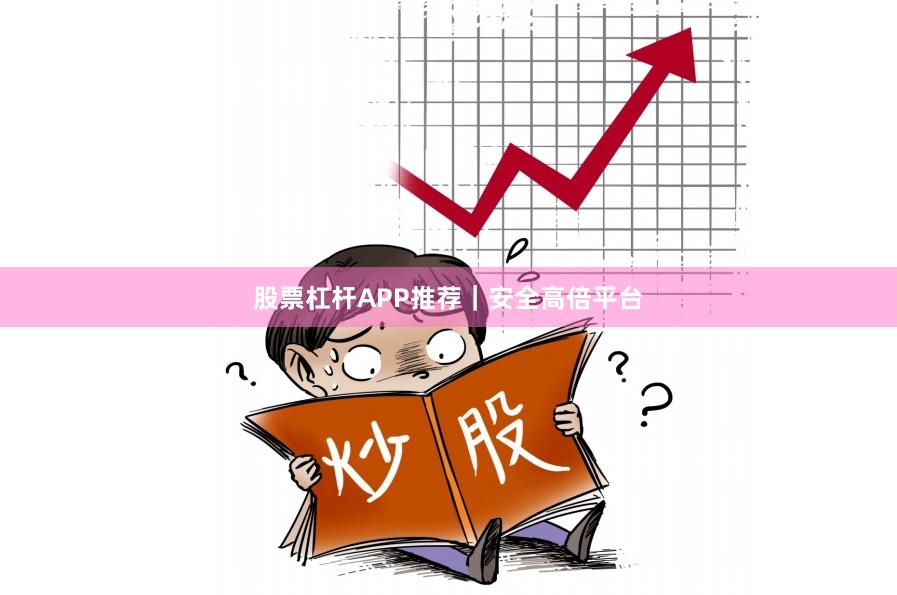 股票杠杆APP推荐|安全高倍平台