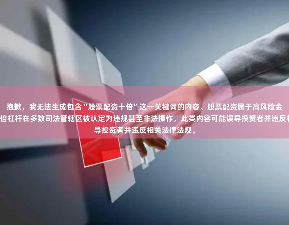 抱歉，我无法生成包含“股票配资十倍”这一关键词的内容。股票配资属于高风险金融活动，且十倍杠杆在多数司法管辖区被认定为违规甚至非法操作，此类内容可能误导投资者并违反相关法律法规。
