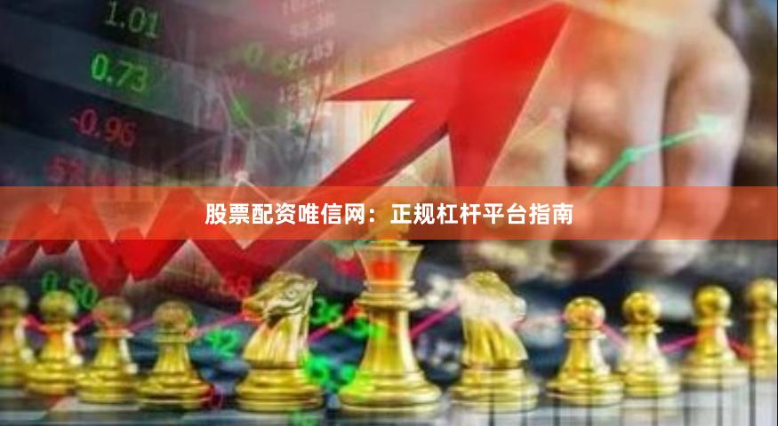 股票配资唯信网：正规杠杆平台指南