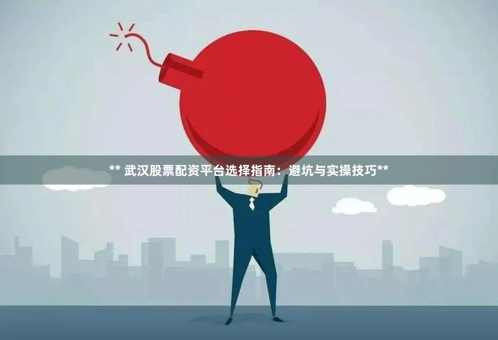 ** 武汉股票配资平台选择指南：避坑与实操技巧**