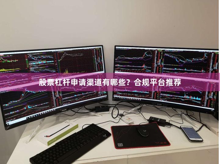 股票杠杆申请渠道有哪些？合规平台推荐