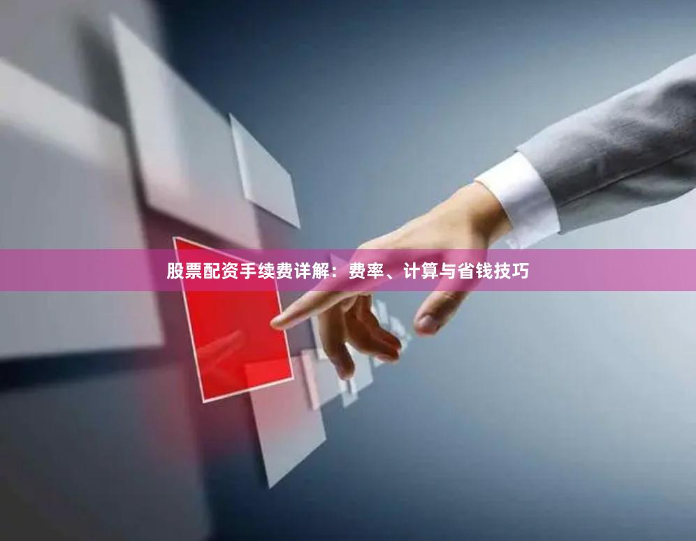 股票配资手续费详解：费率、计算与省钱技巧