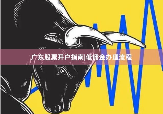 广东股票开户指南|低佣金办理流程